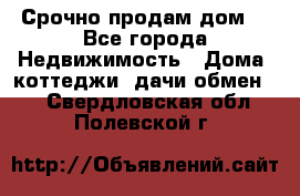 Срочно продам дом  - Все города Недвижимость » Дома, коттеджи, дачи обмен   . Свердловская обл.,Полевской г.